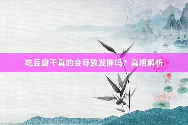 吃豆腐干真的会导致发胖吗？真相解析