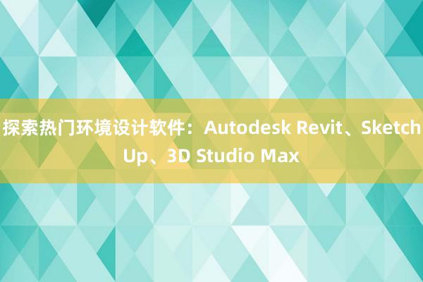 探索热门环境设计软件：Autodesk Revit、SketchUp、3D Studio Max