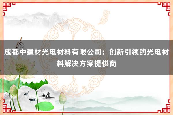 成都中建材光电材料有限公司：创新引领的光电材料解决方案提供商