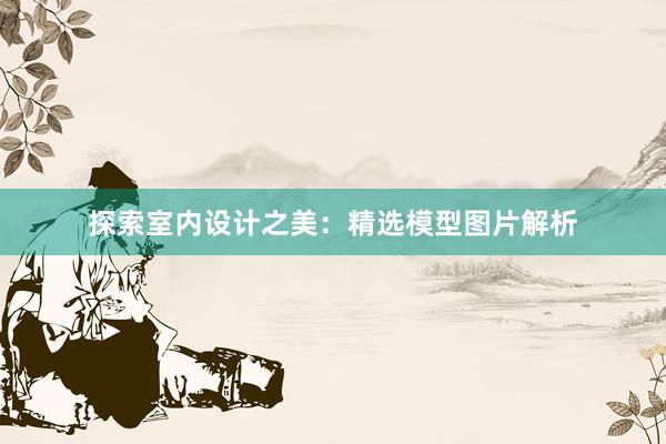 探索室内设计之美：精选模型图片解析