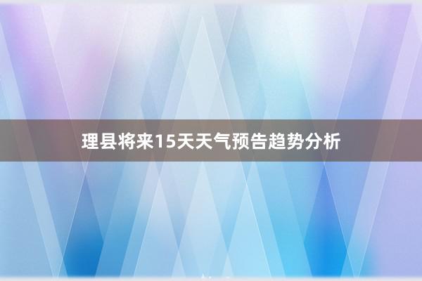 理县将来15天天气预告趋势分析